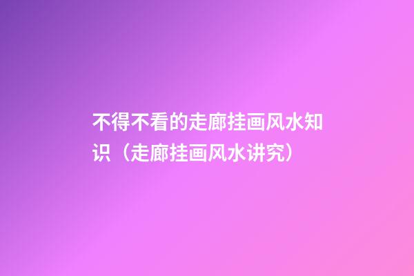 不得不看的走廊挂画风水知识（走廊挂画风水讲究）