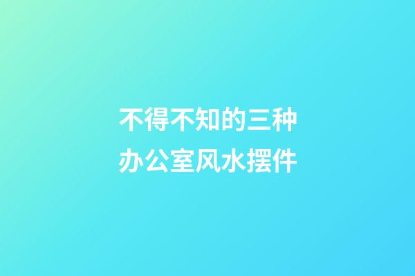 不得不知的三种办公室风水摆件