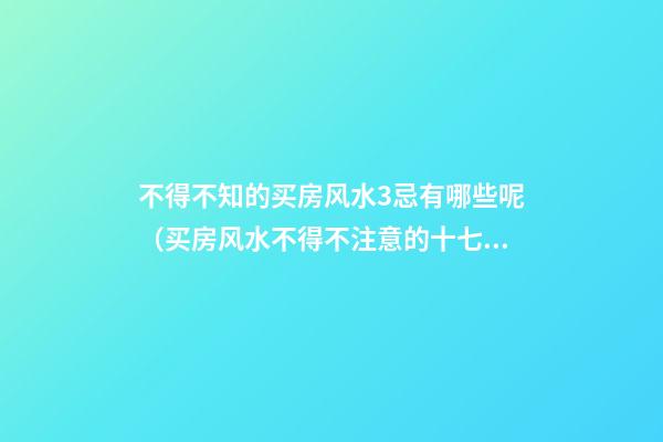 不得不知的买房风水3忌有哪些呢（买房风水不得不注意的十七条禁忌）