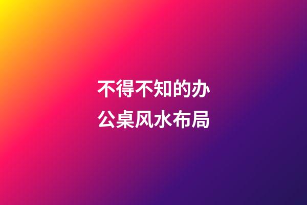 不得不知的办公桌风水布局