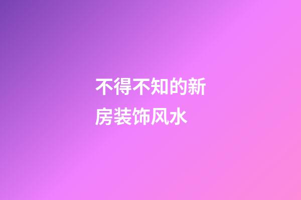 不得不知的新房装饰风水