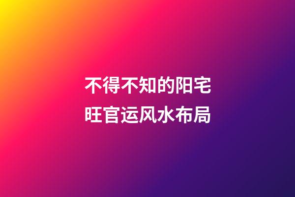 不得不知的阳宅旺官运风水布局