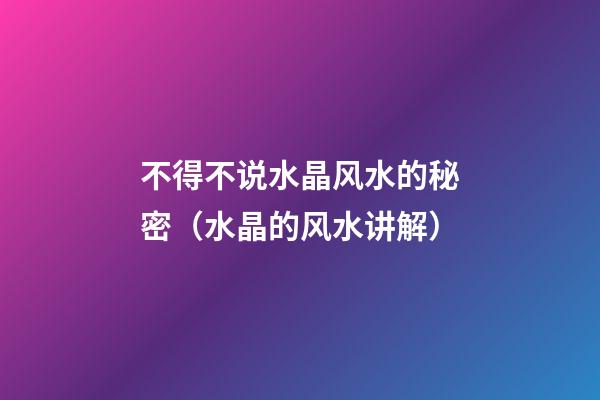 不得不说水晶风水的秘密（水晶的风水讲解）