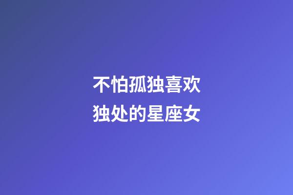 不怕孤独喜欢独处的星座女-第1张-星座运势-玄机派