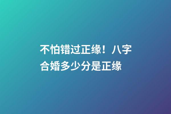 不怕错过正缘！八字合婚多少分是正缘