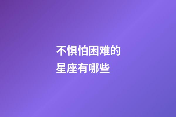 不惧怕困难的星座有哪些-第1张-星座运势-玄机派