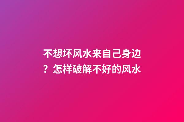 不想坏风水来自己身边？怎样破解不好的风水