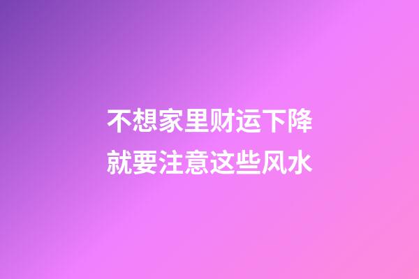 不想家里财运下降就要注意这些风水