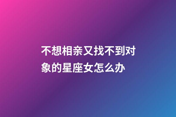 不想相亲又找不到对象的星座女怎么办-第1张-星座运势-玄机派