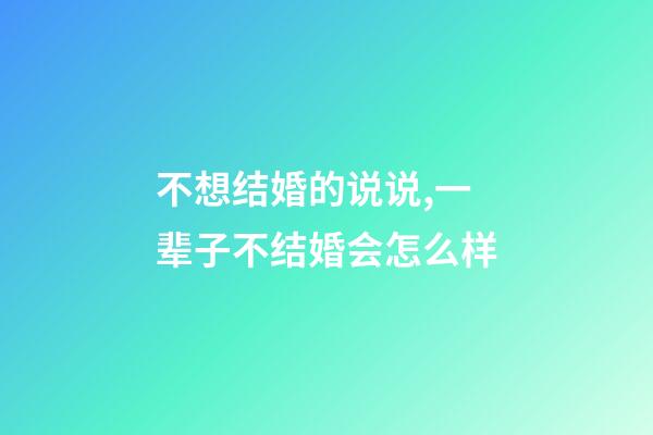 不想结婚的说说,一辈子不结婚会怎么样-第1张-观点-玄机派