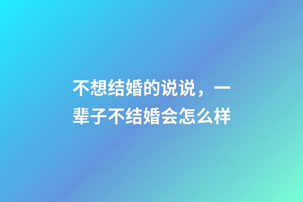 不想结婚的说说，一辈子不结婚会怎么样-第1张-观点-玄机派