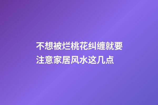 不想被烂桃花纠缠就要注意家居风水这几点