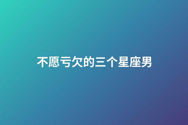 不愿亏欠的三个星座男-第1张-星座运势-玄机派