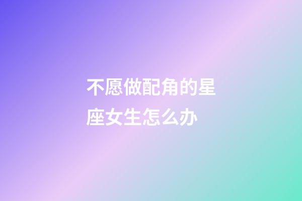 不愿做配角的星座女生怎么办-第1张-星座运势-玄机派