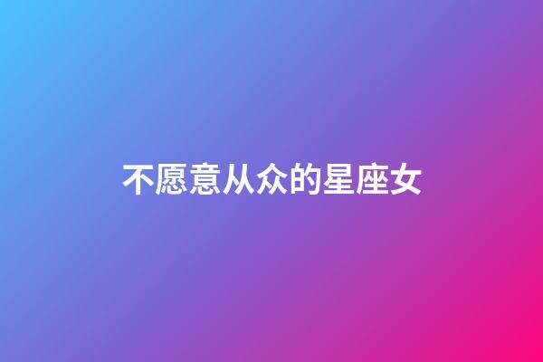 不愿意从众的星座女-第1张-星座运势-玄机派