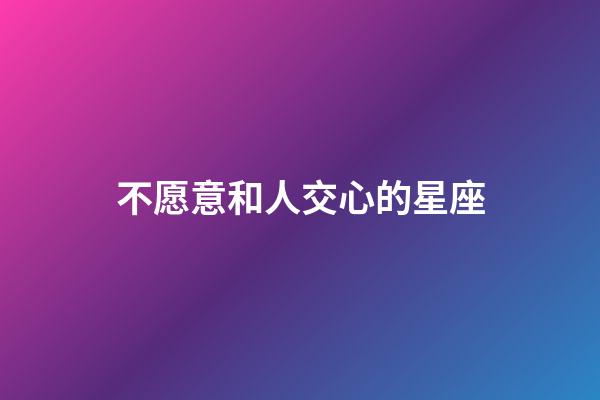 不愿意和人交心的星座-第1张-星座运势-玄机派