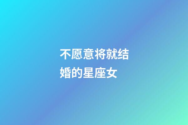 不愿意将就结婚的星座女-第1张-星座运势-玄机派