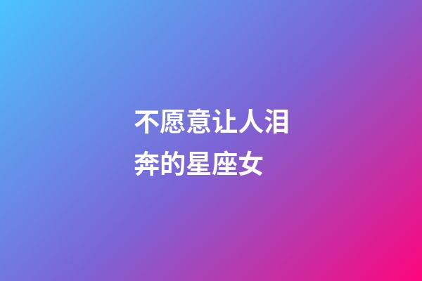 不愿意让人泪奔的星座女-第1张-星座运势-玄机派