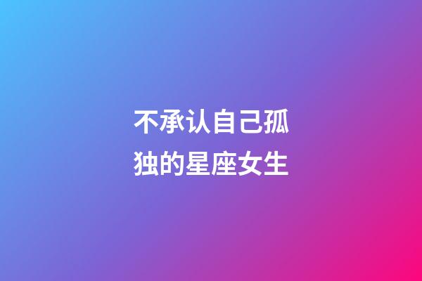 不承认自己孤独的星座女生-第1张-星座运势-玄机派