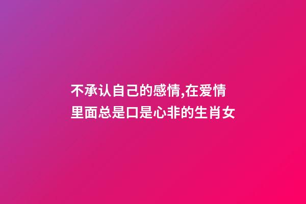 不承认自己的感情,在爱情里面总是口是心非的生肖女-第1张-观点-玄机派