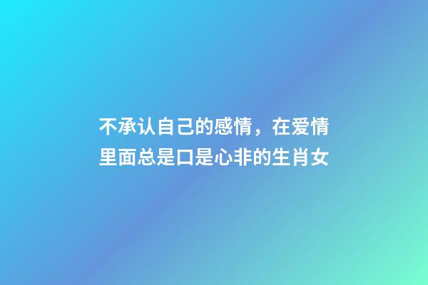 不承认自己的感情，在爱情里面总是口是心非的生肖女-第1张-观点-玄机派