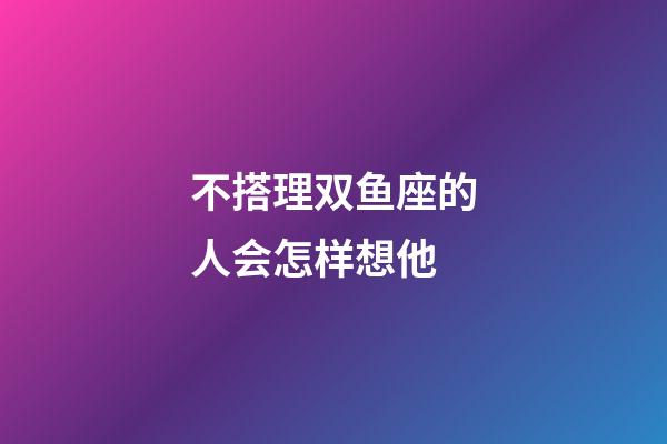 不搭理双鱼座的人会怎样想他-第1张-星座运势-玄机派