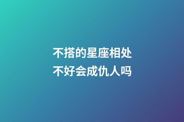 不搭的星座相处不好会成仇人吗-第1张-星座运势-玄机派