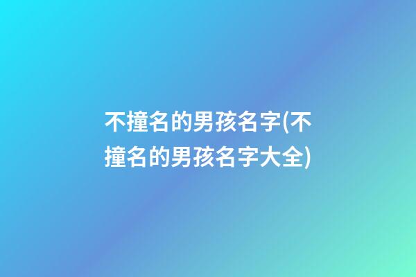不撞名的男孩名字(不撞名的男孩名字大全)