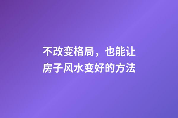 不改变格局，也能让房子风水变好的方法
