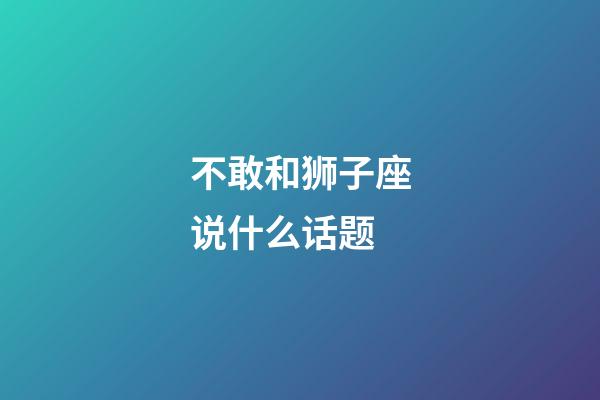 不敢和狮子座说什么话题-第1张-星座运势-玄机派