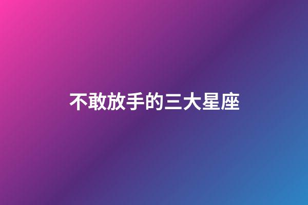 不敢放手的三大星座-第1张-星座运势-玄机派