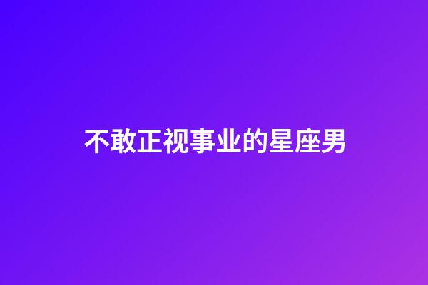 不敢正视事业的星座男-第1张-星座运势-玄机派