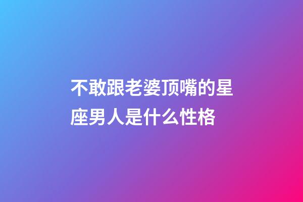 不敢跟老婆顶嘴的星座男人是什么性格-第1张-星座运势-玄机派