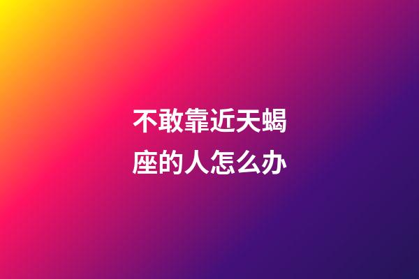 不敢靠近天蝎座的人怎么办-第1张-星座运势-玄机派