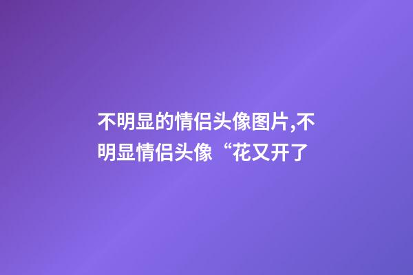 不明显的情侣头像图片,不明显情侣头像“花又开了-第1张-观点-玄机派