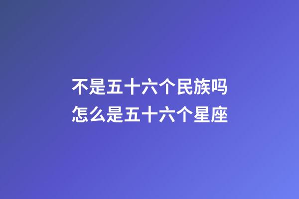不是五十六个民族吗怎么是五十六个星座-第1张-星座运势-玄机派