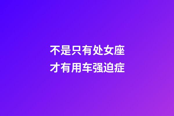 不是只有处女座才有用车强迫症