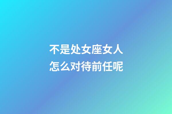 不是处女座女人怎么对待前任呢-第1张-星座运势-玄机派