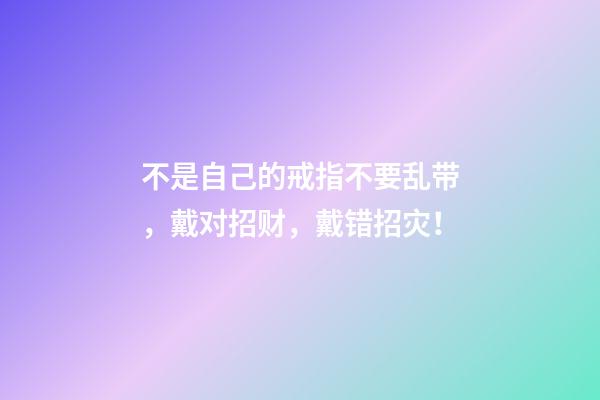不是自己的戒指不要乱带，戴对招财，戴错招灾！