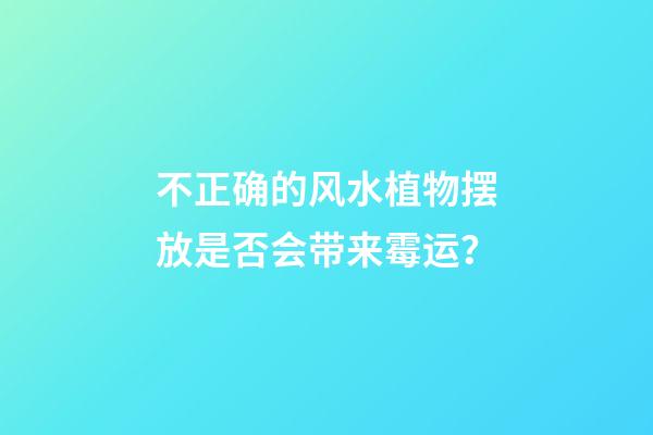 不正确的风水植物摆放是否会带来霉运？