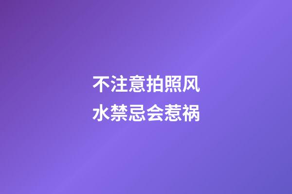 不注意拍照风水禁忌会惹祸