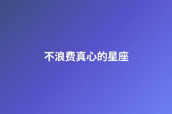 不浪费真心的星座-第1张-星座运势-玄机派