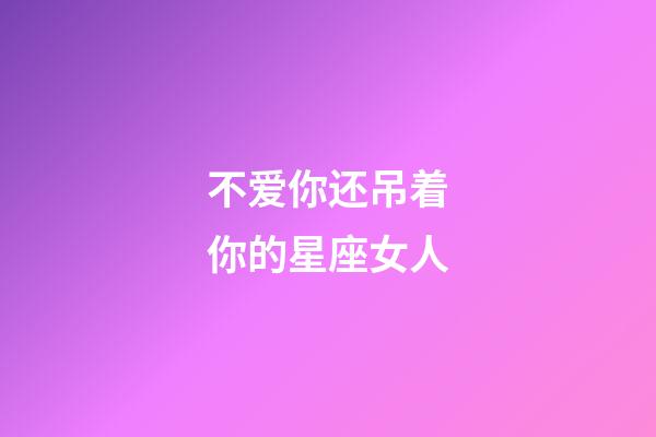不爱你还吊着你的星座女人-第1张-星座运势-玄机派