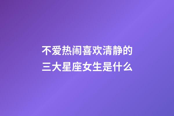 不爱热闹喜欢清静的三大星座女生是什么-第1张-星座运势-玄机派