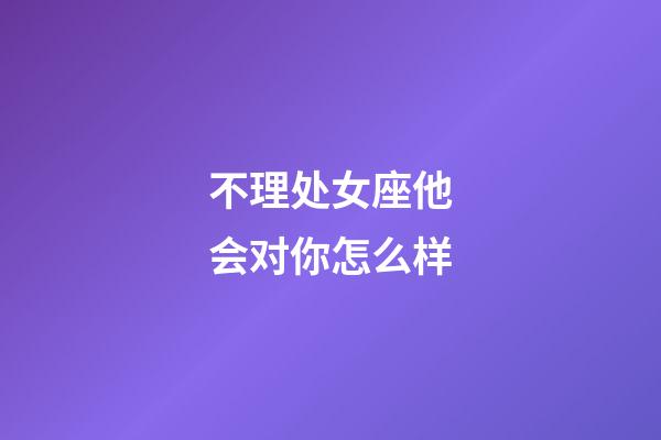 不理处女座他会对你怎么样-第1张-星座运势-玄机派