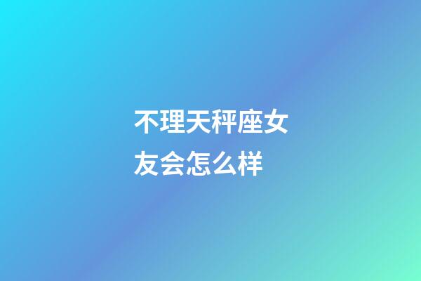 不理天秤座女友会怎么样-第1张-星座运势-玄机派