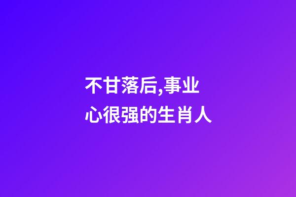不甘落后,事业心很强的生肖人-第1张-观点-玄机派