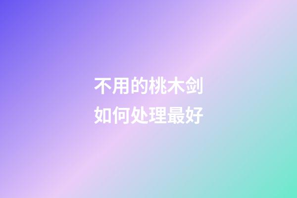不用的桃木剑如何处理最好