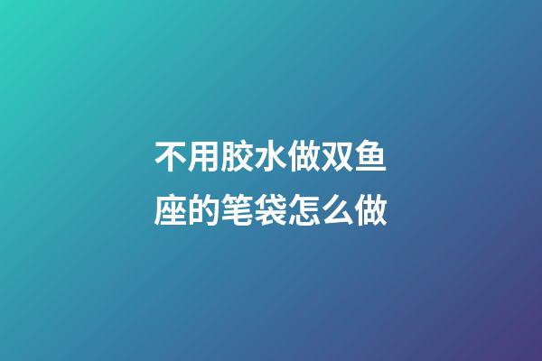 不用胶水做双鱼座的笔袋怎么做