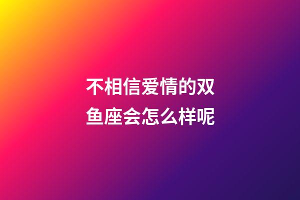 不相信爱情的双鱼座会怎么样呢-第1张-星座运势-玄机派